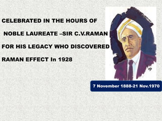 CELEBRATED IN THE HOURS OF
NOBLE LAUREATE –SIR C.V.RAMAN
FOR HIS LEGACY WHO DISCOVERED
RAMAN EFFECT In 1928
7 November 1888-21 Nov.1970
 