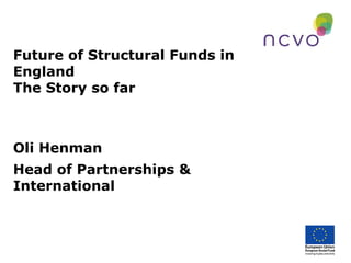 Future of Structural Funds in
England
The Story so far
Oli Henman
Head of Partnerships &
International
 