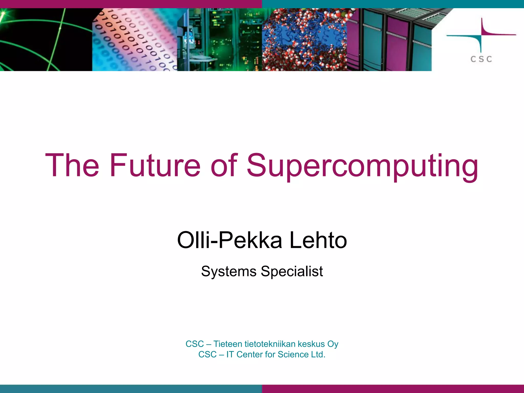 CSC –Tieteen tietotekniikan keskus Oy 
CSC –IT Center for Science Ltd. 
The Futureof Supercomputing 
Olli-Pekka Lehto 
Systems Specialist  