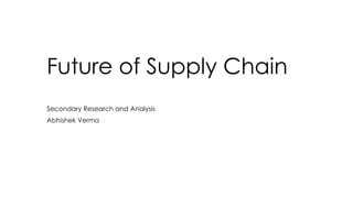 Future of Supply Chain
Secondary Research and Analysis
Abhishek Verma
 