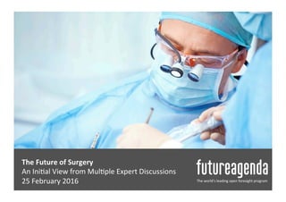  	
  
The	
  Future	
  of	
  Surgery	
  |	
  The	
  Emerging	
  View	
  	
  
Insights	
  from	
  Mul0ple	
  Expert	
  Discussions	
  
10	
  March	
  2016	
   The	
  world’s	
  leading	
  open	
  foresight	
  program	
  
 