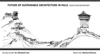 Faculty Guide: Dr. Minakshi Jain Report By: Nishant Sharma
FUTURE OF SUSTAINABLE ARCHITECTURE IN HILLS: INVESTIGATION REPORT
 