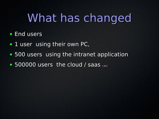 What has changed
●

End users

●

1 user using their own PC,

●

500 users using the intranet application

●

500000 users...
