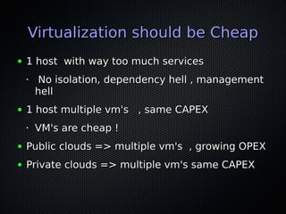 Virtualization should be Cheap
●

1 host with way too much services
•

●

No isolation, dependency hell , management
hell
...