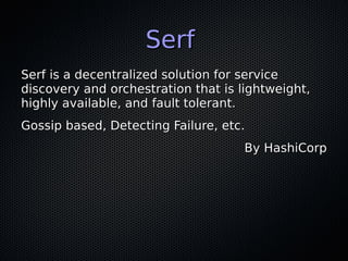 Serf
Serf is a decentralized solution for service
discovery and orchestration that is lightweight,
highly available, and f...