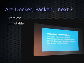 Are Docker, Packer , next ?
Stateless
Immutable

 