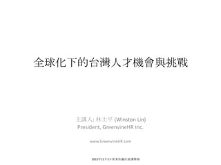 全球化下的台灣人才機會與挑戰




   主講人: 林士平 (Winston Lin)
   President, GreenvineHR Inc.

        www.GreenvineHR.com



         2012年11月2日新東扶輪社演講簡報
 
