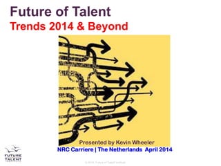 © 2014, Future of Talent Institute
NRC Carriere | The Netherlands April 2014
Presented by Kevin Wheeler
Future of Talent
Trends 2014 & Beyond
 
