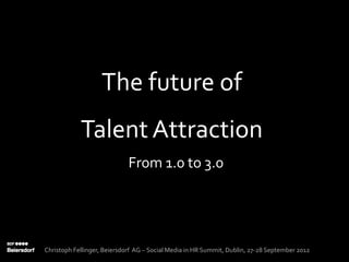 The future of
            Talent Attraction
                             From 1.0 to 3.0




Christoph Fellinger, Beiersdorf AG – Social Media in HR Summit, Dublin, 27-28 September 2012
 