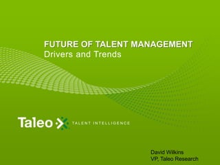 FUTURE OF TALENT MANAGEMENT
Drivers and Trends




     TA L E N T I N T E L L I G E N C E




                                          David Wilkins
                                          VP, Taleo Research
 