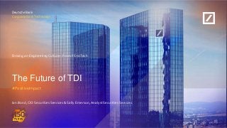 Deutsche Bank
Corporate Bank Technology
Deutsche Bank
Corporate Bank Technology
#PositiveImpact
Driving an EngineeringCulture - From FS toTech
Ian Bond, CIO Securities Services & Sally Emerson, Analyst Securities Services
The Future of TDI
 