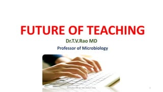 FUTURE OF TEACHING
Dr.T.V.Rao MD
Professor of Microbiology
Dr.T.V.Rao MD @ TMC Kollam India 1
 