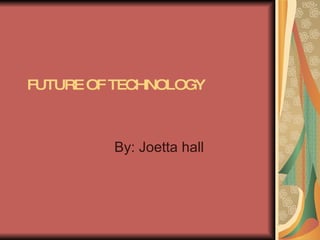 FUTURE OF TECHNOLOGY By: Joetta hall 