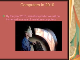 Computers in 2010 <ul><li>By the year 2010, scientists predict we will be immersed in a sea of miniature computers .   </l...