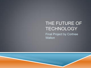 THE FUTURE OF
TECHNOLOGY
Final Project by Cortnee
Walton
 
