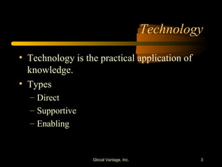 Technology Technology is the practical application of knowledge. Types Direct Supportive Enabling Glocal Vantage, Inc. 