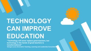 TECHNOLOGY
CAN IMPROVE
EDUCATION“Technology will never replace great teachers, but
technology in the hands of great teachers is
transformational”
George Lucas (Innovative Teaching, Learning and Leadership Consultant)
 