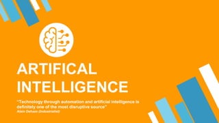 ARTIFICAL
INTELLIGENCE
“Technology through automation and artificial intelligence is
definitely one of the most disruptive source”
Alain Dehaze (Industrialist)
 
