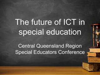 The future of ICT in
special education
Central Queensland Region
Special Educators Conference

 