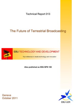 Technical Report 013




      The Future of Terrestrial Broadcasting




               Also published as EBU BPN 100




Geneva
October 2011
 