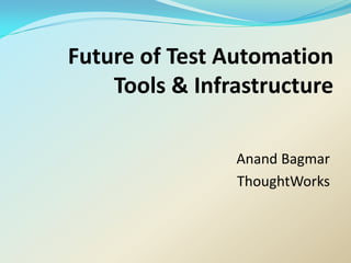 Future of Test Automation
    Tools & Infrastructure

                Anand Bagmar
                ThoughtWorks
 