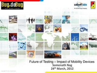 Future of Testing – Impact of Mobility Devices
                                                 Somenath Nag
                                                24th March, 2012
Copyright © 2011 Calsoft Labs
 