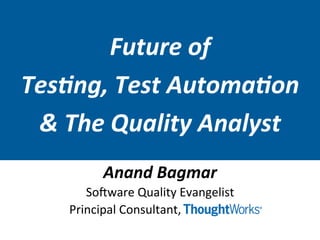 Future	
  of	
  	
  
Tes+ng,	
  Test	
  Automa+on	
  
&	
  The	
  Quality	
  Analyst	
  
Anand	
  Bagmar	
  
So#ware	
  Quality	
  Evangelist	
  
	
  	
  	
  	
  	
  	
  Principal	
  Consultant,	
  	
  	
  
 