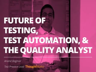 FUTURE OF
TESTING,
TEST AUTOMATION, &
THE QUALITY ANALYST
Anand Bagmar
Test Practice Lead
 