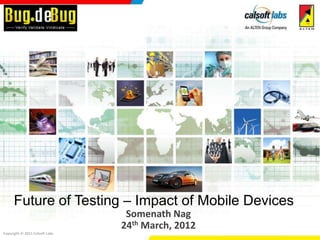 Future of Testing – Impact of Mobile Devices
                                 Somenath Nag
                                24th March, 2012
Copyright © 2011 Calsoft Labs
 