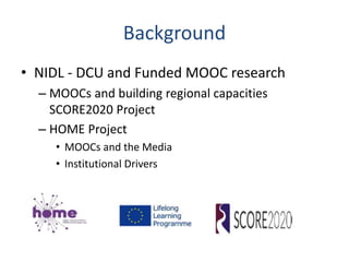 Background
• NIDL - DCU and Funded MOOC research
– MOOCs and building regional capacities
SCORE2020 Project
– HOME Project
• MOOCs and the Media
• Institutional Drivers
 