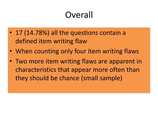 Overall
• 17 (14.78%) all the questions contain a
defined item writing flaw
• When counting only four item writing flaws
• Two more item writing flaws are apparent in
characteristics that appear more often than
they should be chance (small sample)
 