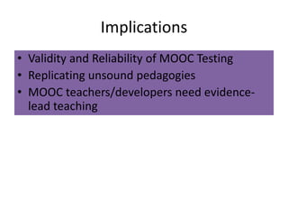 Implications
• Validity and Reliability of MOOC Testing
• Replicating unsound pedagogies
• MOOC teachers/developers need evidence-
lead teaching
 