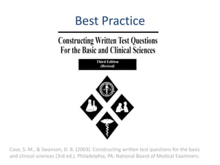 Best Practice
Case, S. M., & Swanson, D. B. (2003). Constructing written test questions for the basic
and clinical sciences (3rd ed.). Philadelphia, PA: National Board of Medical Examiners.
 