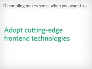 Adopt cutting-edge
frontend technologies
Decoupling makes sense when you want to…
 