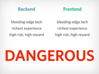 Frontend
bleeding-edge tech
richest experience
high risk, high reward
Backend
bleeding-edge tech
richest experience
high risk, high reward
DANGEROUS
 