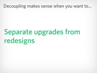 Separate upgrades from
redesigns
Decoupling makes sense when you want to…
 