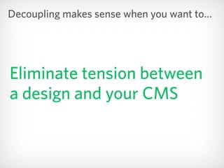 Eliminate tension between
a design and your CMS
Decoupling makes sense when you want to…
 