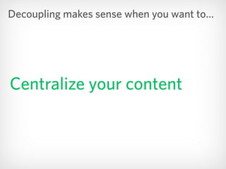 Centralize your content
Decoupling makes sense when you want to…
 