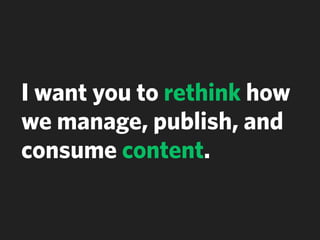 I want you to rethink how
we manage, publish, and
consume content.
 