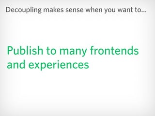 Publish to many frontends
and experiences
Decoupling makes sense when you want to…
 