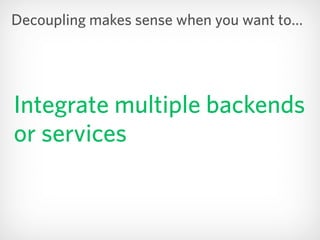 Integrate multiple backends
or services
Decoupling makes sense when you want to…
 