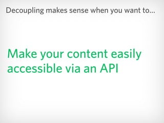 Make your content easily
accessible via an API
Decoupling makes sense when you want to…
 