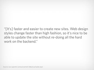 Source: Leo Laporte’s announcement (4ktch.in/twittv-leo)
“[It’s] faster and easier to create new sites. Web design
styles change faster than high fashion, so it's nice to be
able to update the site without re-doing all the hard
work on the backend.”
 