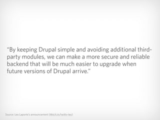 Source: Leo Laporte’s announcement (4ktch.in/twittv-leo)
“By keeping Drupal simple and avoiding additional third-
party modules, we can make a more secure and reliable
backend that will be much easier to upgrade when
future versions of Drupal arrive.”
 