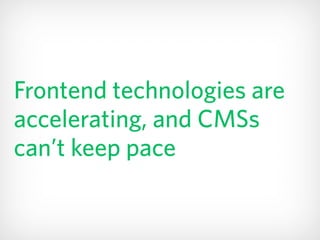 Frontend technologies are
accelerating, and CMSs
can’t keep pace
 