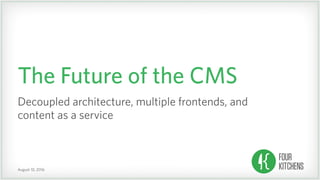 August 10, 2016
The Future of the CMS
Decoupled architecture, multiple frontends, and 
content as a service
 