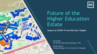 Future of the
Higher Education
Estate
David Ross
ICL Partner Operations Manager at IES
Gillian Brown,
Energy Manager at the University of Glasgow
Impact of COVID-19 and Net-Zero Targets
 