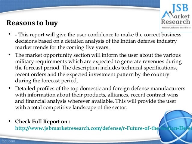 future of the indian defense industry The report future of the indian defense industry - market attractiveness, competitive landscape and forecasts to 2020 provides information on pricing, market analysis, shares, forecast, and company profiles for key industry participants. future of the indian defense industry The report future of the indian defense industry - market attractiveness, competitive landscape and forecasts to 2020 provides information on pricing, market analysis, shares, forecast, and company profiles for key industry participants.