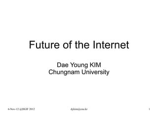 Future of the Internet
                        Dae Young KIM
                      Chungnam University




6-Nov-12 @DGIF 2012         dykim@cnu.kr    1
 