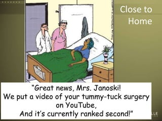 Close toHome“Great news, Mrs. Janoski!We put a video of your tummy-tuck surgeryon YouTube,And it’s currently ranked second!”6
